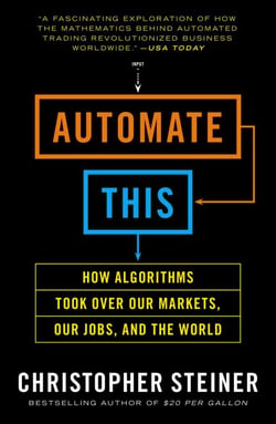 Automate This - How Algorithms Took Over Our Markets, Our Jobs, and the World