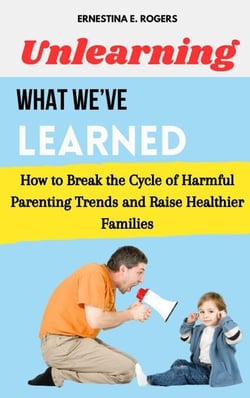 Unlearning What We’ve Learned: How to Break the Cycle of Harmful Parenting Trends and Raise Healthier Families