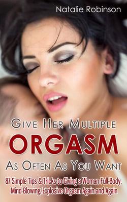 Give Her Multiple Orgasm As Often As You Want: 87 Simple Tips &amp; Tricks to Giving a Woman Full-Body, Mind-Blowing, Explosive Orgasm Again and Again