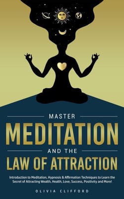 Master Meditation and The Law of Attraction: Introduction to Meditation, Hypnosis &amp; Affirmation Techniques to Learn the Secret of Attracting Wealth, Health, Love, Success, Positivity and More!