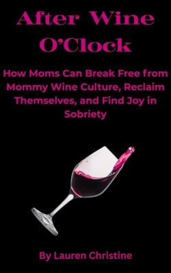 After Wine O’Clock: How Moms Can Break Free from Mommy Wine Culture, Reclaim Themselves, and Find Joy in Sobriety