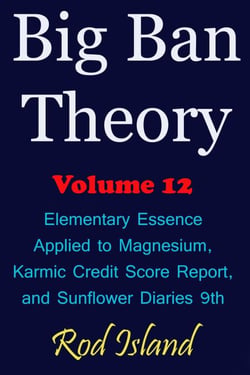 Big Ban Theory: Elementary Essence Applied to Magnesium,  Karmic Credit Score Report,  and Sunflower Diaries 9th, Volume 12 - Big Ban Theory, #8