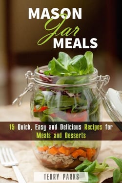 Mason Jar Meals: 15 Quick, Easy and Delicious Recipes for Meals and Desserts - On-the-Go &amp; For Busy People