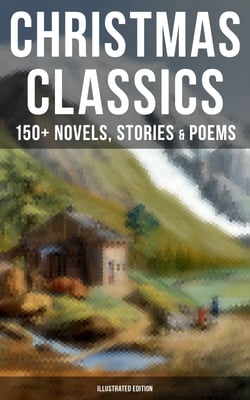 Christmas Classics: 150+ Novels, Stories &amp; Poems (Illustrated Edition) - A Christmas Carol, The Gift of the Magi, Life and Adventures of Santa Claus, Little Women…
