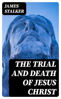The Trial and Death of Jesus Christ - A Devotional History of Our Lord's Passion