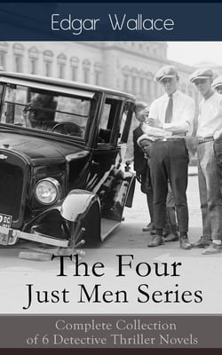 The Four Just Men Series: Complete Collection of 6 Detective Thriller Novels - The Council of Justice + The Just Men of Cordova + The Four Just Men + The Law of the Four Just Men + The Three Just Men + Again the Three Just Men