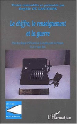 LE CHIFFRE, LE RENSEIGNEMENT ET LA GUERRE - Actes du colloque de l'Historial de la Grande Guerre de Péronne, 21 et 22 mars 2001