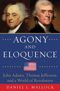 Agony and Eloquence - John Adams, Thomas Jefferson, and a World of Revolution