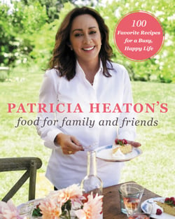Patricia Heaton's Food for Family and Friends - 100 Favorite Recipes for a Busy, Happy Life