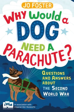 Why Would A Dog Need A Parachute? Questions and answers about the Second World War - Published in Association with Imperial War Museums