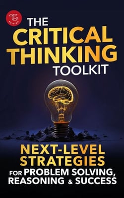 The Critical Thinking Toolkit: Next-Level Strategies for Problem Solving, Reasoning &amp; Success