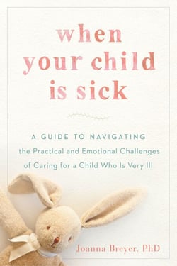 When Your Child Is Sick - A Guide to Navigating the Practical and Emotional Challenges of Caring for a Child Who Is Very Ill