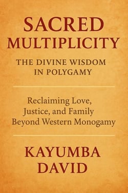 Sacred Multiplicity: The Divine Wisdom in Polygamy  Reclaiming Love, Justice, and Family Beyond Western Monogamy