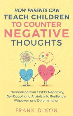 How Parents Can Teach Children To Counter Negative Thoughts: Channelling Your Child's Negativity, Self-Doubt and Anxiety Into Resilience, Willpower and Determination - Best Parenting Books For Becoming Good Parents, #2
