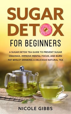 Sugar Detox for Beginners: Sugar Detox Tea Guide to Prevent Cravings, Improve Mental Focus,  and Burn Fat Whilst Drinking a Delicious Natural Tea