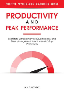 Productivity and Peak Performance: Secrets to Extraordinary Focus, Efficiency, and Time Management from the World’s Top Performers - Positive Psychology Coaching Series