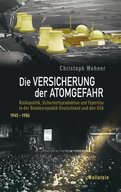 Die Versicherung der Atomgefahr - Risikopolitik, Sicherheitsproduktion und Expertise in der Bundesrepublik Deutschland und den USA 1945-1986