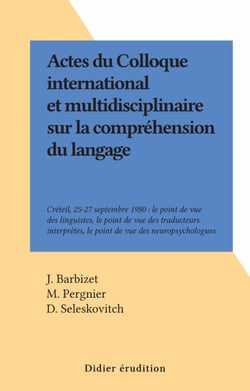 Actes du Colloque international et multidisciplinaire sur la compréhension du langage - Créteil, 25-27 septembre 1980 : le point de vue des linguistes, le point de vue des traducteurs interprètes, le point de vue des neuropsychologues