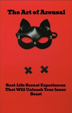 The Art of Arousal: Real-Life Sexual Experiences That Will Unleash Your Inner Beast