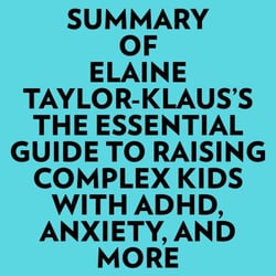 Summary of Elaine Taylor-Klaus's The Essential Guide To Raising Complex Kids With ADHD, Anxiety, And More