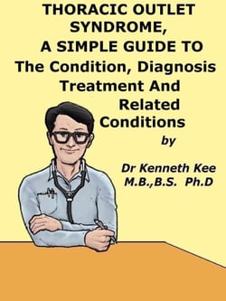 Thoracic Outlet Syndrome,  A  Simple  Guide  To  The Condition, Diagnosis, Treatment  And  Related Conditions