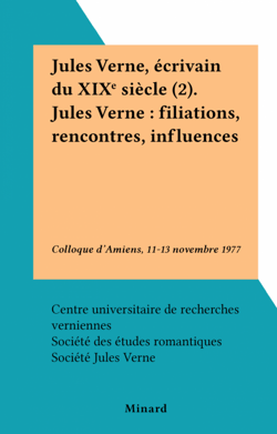 Jules Verne, écrivain du XIXe siècle (2). Jules Verne : filiations, rencontres, influences - Colloque d'Amiens, 11-13 novembre 1977