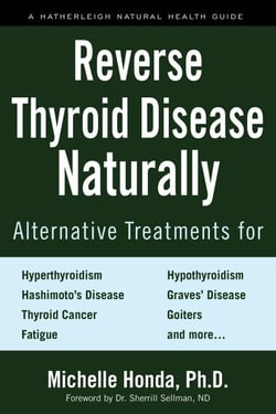 Reverse Thyroid Disease Naturally - Alternative Treatments for Hyperthyroidism, Hypothyroidism, Hashimoto's Disease, Graves' Disease, Thyroid Cancer, Goiters, and More