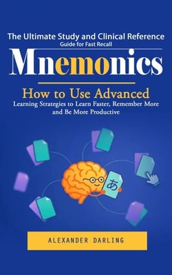 Mnemonics: The Ultimate Study and Clinical Reference Guide for Fast Recall (How to Use Advanced Learning Strategies to Learn Faster, Remember More and Be More Productive)