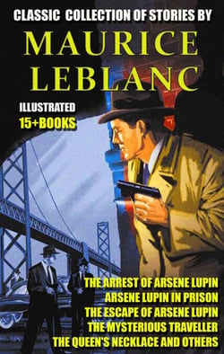 Classic  collection of stories by Maurice Leblanc (15 + books) - The Arrest of Arsene Lupin, Arsene Lupin in Prison, The Escape of Arsene Lupin, The Mysterious Traveller, The Queen's Necklace and others