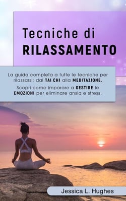 TECNICHE DI RILASSAMENTO: La Guida Completa a Tutte le Tecniche per Rilassarsi: dal Tai Chi alla Meditazione. Scopri come Imparare a Gestire le Emozioni per Eliminare Ansia e Stress.