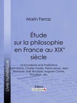 Étude sur la philosophie en France au XIXe siècle - Le Socialisme et le Positivisme - Saint-Simon, Charles Fourier, Pierre Leroux, Jean Reynaud, Gall, Broussais, Auguste Comte, Proudhon, etc.