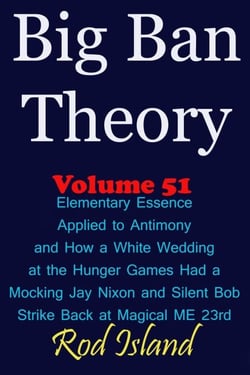 Big Ban Theory: Elementary Essence Applied to Antimony and How a White Wedding at the Hunger Games  Had a Mocking Jay Nixon and Silent Bob Strike Back at Magical ME 23rd, Volume 51 - Big Ban Theory, #47