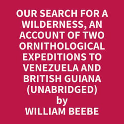 Our Search for a Wilderness, An Account of Two Ornithological Expeditions to Venezuela and British Guiana (Unabridged)