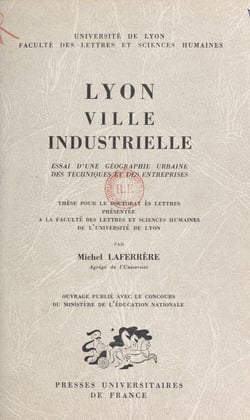 Lyon, ville industrielle. Essai d'une géographie urbaine des techniques et des entreprises - Thèse pour le Doctorat ès lettres présentée à la Faculté des lettres et sciences humaines de l'Université de Lyon
