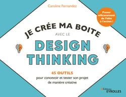 Je crée ma boîte avec le Design Thinking - 45 outils pour concevoir et tester son projet de manière créative