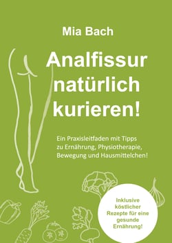Analfissur natürlich kurieren! - Praxisleitfaden zur Behandlung von Analfissuren mit Tipps zu Ernährung, Physiotherapie, Bewegung und Hausmittelchen! Inklusive köstlicher Rezepte!