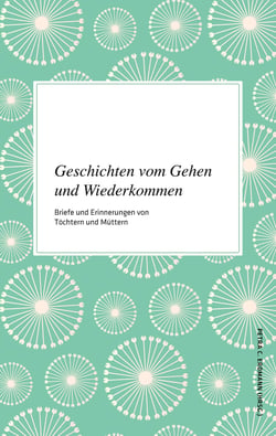 Geschichten vom Gehen und Wiederkommen - Briefe und Erinnerungen von Töchtern und Müttern