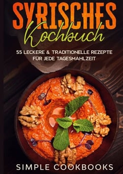 Syrisches Kochbuch: 55 leckere &amp; traditionelle Rezepte für jede Tagesmahlzeit