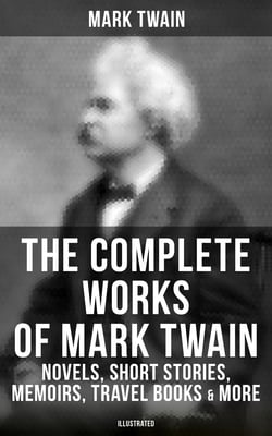 The Complete Works of Mark Twain: Novels, Short Stories, Memoirs, Travel Books &amp; More (Illustrated) - Including Tom Sawyer &amp; Huck Finn Books, Biography, Letters, Articles, Speeches…