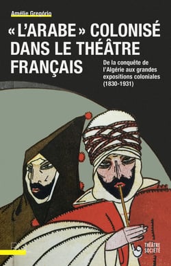 « L’Arabe » colonisé dans le théâtre français - De la conquête de l’Algérie aux grandes expositions coloniales (1830-1931)