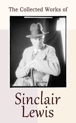 The Collected Works of Sinclair Lewis - 30+ Novels &amp; Short Stories: Babbitt, Main Street, The Willow Walk, Arrowsmith, It Can't Happen Here…