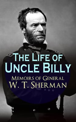 The Life of Uncle Billy - Memoirs of General W. T. Sherman - Early Life, Memories of Mexican &amp; Civil War, Post-war Period; Including Official Army Documents and Military Maps