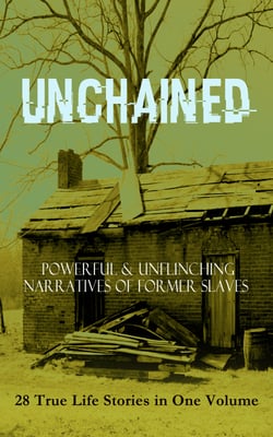 UNCHAINED - Powerful &amp; Unflinching Narratives Of Former Slaves: 28 True Life Stories in One Volume - Including Hundreds of Documented Testimonies, Records on Living Conditions and Customs in the South &amp; History of Abolitionist Movement