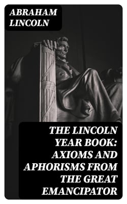 The Lincoln Year Book: Axioms and Aphorisms from the Great Emancipator