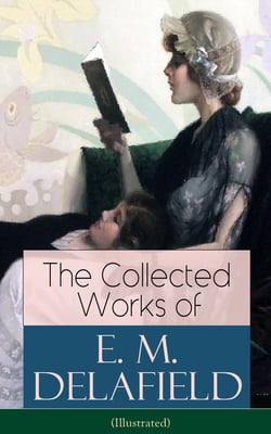The Collected Works of E. M. Delafield (Illustrated) - The Provincial Lady Series, Zella Sees Herself, The War-Workers, Consequences, Gay Life, The Heel of Achilles, Humbug, Messalina of the Suburbs (Including Short Stories and Plays)