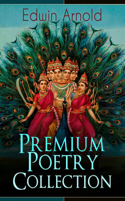 Edwin Arnold: Premium Poetry Collection - The Light of Asia, Light of the World or The Great Consummation (Christian Poem), The Indian Song of Songs, Oriental Poems, The Song Celestial or Bhagavad-Gita, Potiphar's Wife…