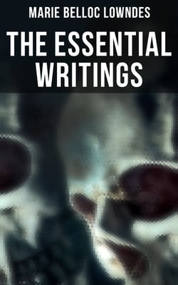 The Essential Writings of Marie Belloc Lowndes - Murder Mysteries, Thriller Novels, Detective Tales, Horror Stories &amp; Biography