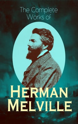 The Complete Works of Herman Melville - Adventure Classics, Sea Tales, Philosophical Works, Short Stories, Poetry &amp; Essays: Moby-Dick, Typee, Omoo, Redburn, White-Jacket, Pierre, Israel Potter, The Piazza Tales, John Marr and Other Sailors…