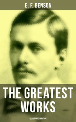 The Greatest Works of E. F. Benson (Illustrated Edition) - Mapp and Lucia Novels, Dodo Tales, The Room in The Tower, Paying Guests, The Relentless City…
