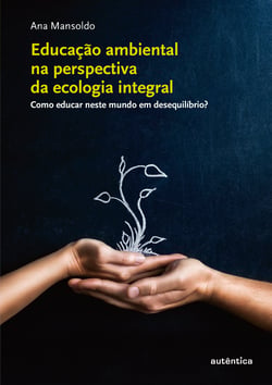 Educação ambiental na perspectiva da ecologia integral - Como educar neste mundo em desequilíbrio?